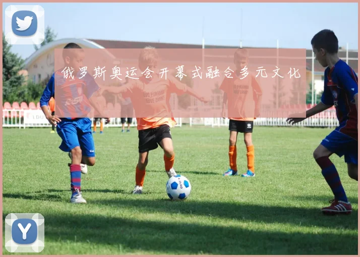 俄罗斯奥运会开幕式融合多元文化