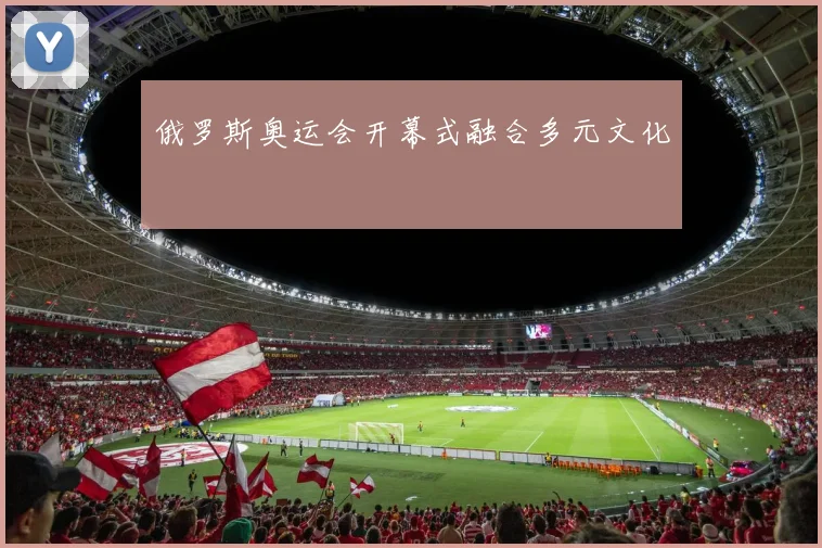 俄罗斯奥运会开幕式融合多元文化