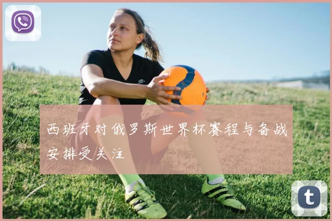西班牙对俄罗斯世界杯赛程与备战安排受关注